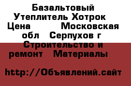 Базальтовый Утеплитель Хотрок › Цена ­ 400 - Московская обл., Серпухов г. Строительство и ремонт » Материалы   